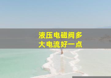 液压电磁阀多大电流好一点