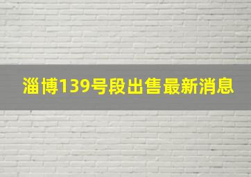 淄博139号段出售最新消息