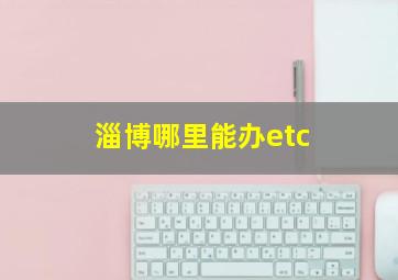 淄博哪里能办etc