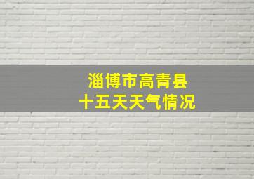 淄博市高青县十五天天气情况