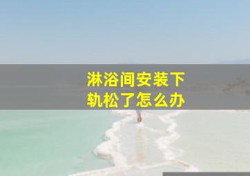 淋浴间安装下轨松了怎么办