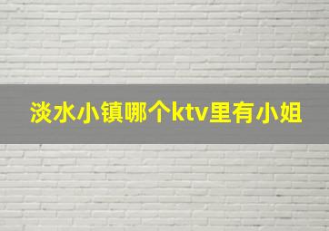 淡水小镇哪个ktv里有小姐