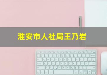 淮安市人社局王乃岩