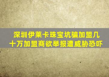 深圳伊莱卡珠宝坑骗加盟几十万加盟商欲举报遭威胁恐吓