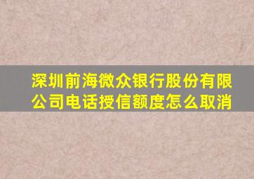 深圳前海微众银行股份有限公司电话授信额度怎么取消