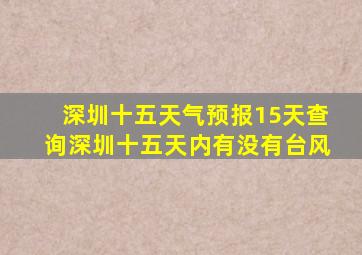 深圳十五天气预报15天查询深圳十五天内有没有台风