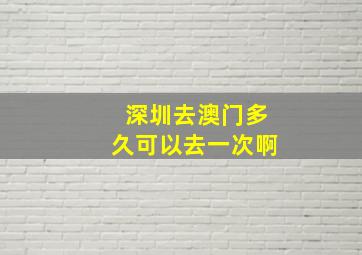 深圳去澳门多久可以去一次啊