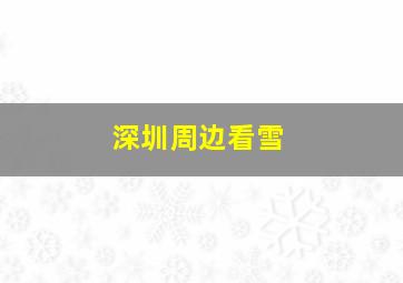 深圳周边看雪