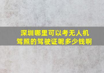 深圳哪里可以考无人机驾照的驾驶证呢多少钱啊