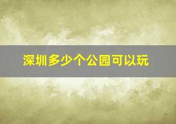 深圳多少个公园可以玩