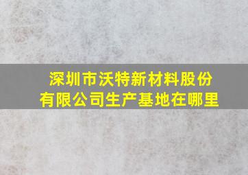 深圳市沃特新材料股份有限公司生产基地在哪里