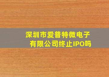 深圳市爱普特微电子有限公司终止IPO吗