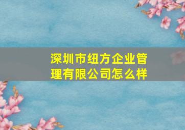 深圳市纽方企业管理有限公司怎么样