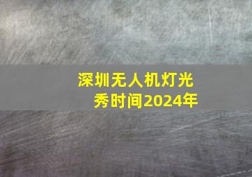 深圳无人机灯光秀时间2024年