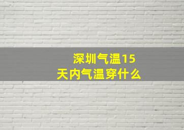 深圳气温15天内气温穿什么