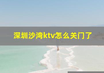 深圳沙湾ktv怎么关门了