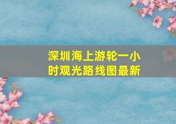 深圳海上游轮一小时观光路线图最新