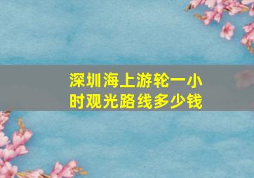 深圳海上游轮一小时观光路线多少钱