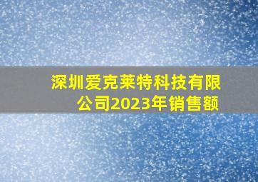 深圳爱克莱特科技有限公司2023年销售额