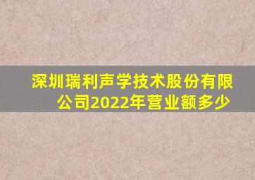 深圳瑞利声学技术股份有限公司2022年营业额多少