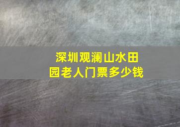 深圳观澜山水田园老人门票多少钱