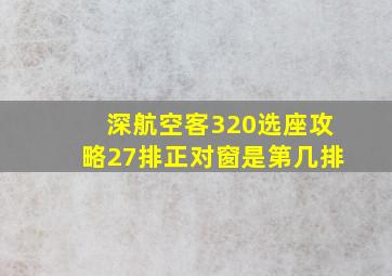 深航空客320选座攻略27排正对窗是第几排