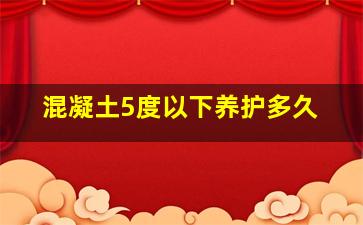 混凝土5度以下养护多久