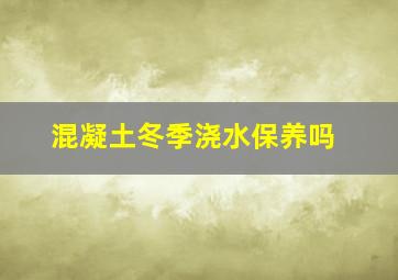 混凝土冬季浇水保养吗