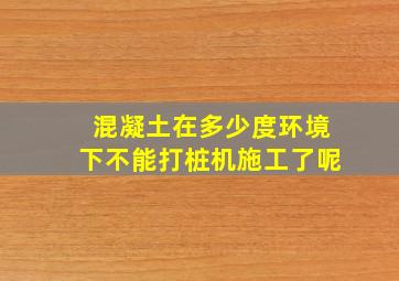 混凝土在多少度环境下不能打桩机施工了呢