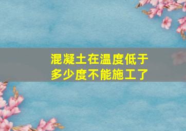 混凝土在温度低于多少度不能施工了