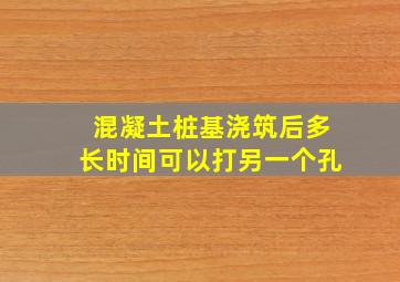 混凝土桩基浇筑后多长时间可以打另一个孔