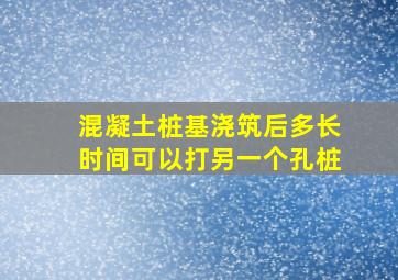 混凝土桩基浇筑后多长时间可以打另一个孔桩