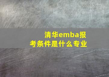 清华emba报考条件是什么专业