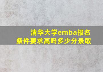 清华大学emba报名条件要求高吗多少分录取