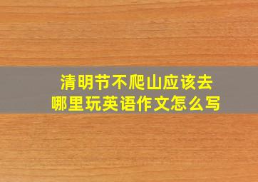 清明节不爬山应该去哪里玩英语作文怎么写