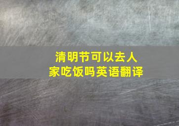 清明节可以去人家吃饭吗英语翻译