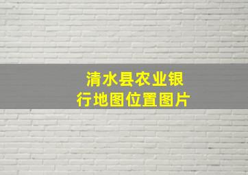 清水县农业银行地图位置图片