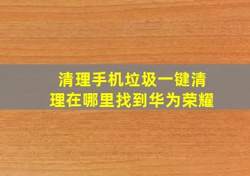 清理手机垃圾一键清理在哪里找到华为荣耀