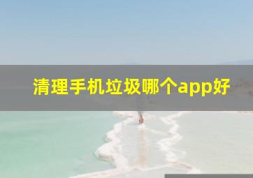 清理手机垃圾哪个app好