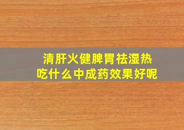 清肝火健脾胃祛湿热吃什么中成药效果好呢