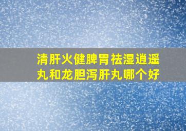 清肝火健脾胃祛湿逍遥丸和龙胆泻肝丸哪个好