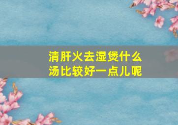 清肝火去湿煲什么汤比较好一点儿呢