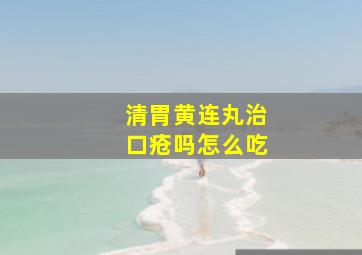 清胃黄连丸治口疮吗怎么吃