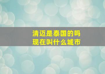 清迈是泰国的吗现在叫什么城市