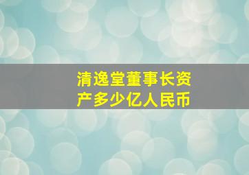 清逸堂董事长资产多少亿人民币