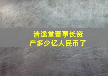 清逸堂董事长资产多少亿人民币了