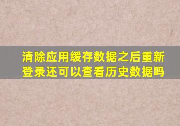 清除应用缓存数据之后重新登录还可以查看历史数据吗