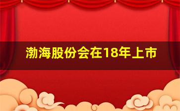 渤海股份会在18年上市