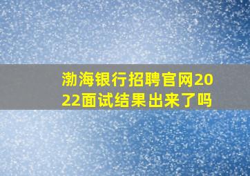 渤海银行招聘官网2022面试结果出来了吗