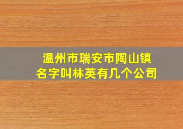 温州市瑞安市陶山镇名字叫林英有几个公司